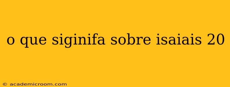 o que siginifa sobre isaiais 20