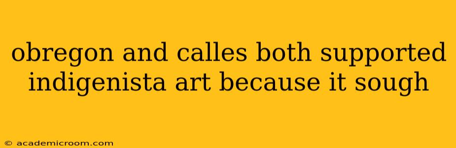 obregon and calles both supported indigenista art because it sough