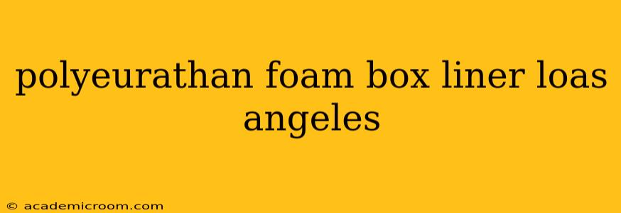 polyeurathan foam box liner loas angeles