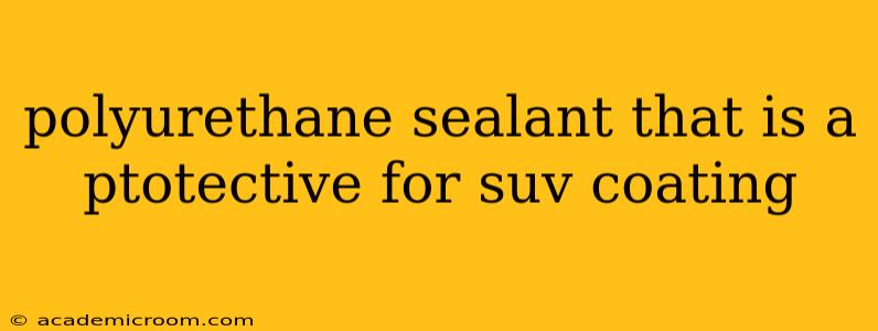 polyurethane sealant that is a ptotective for suv coating