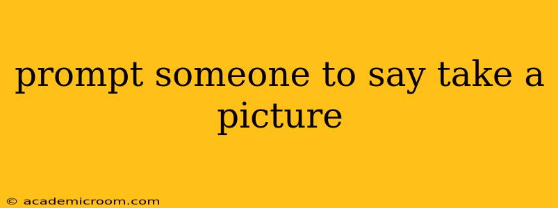 prompt someone to say take a picture