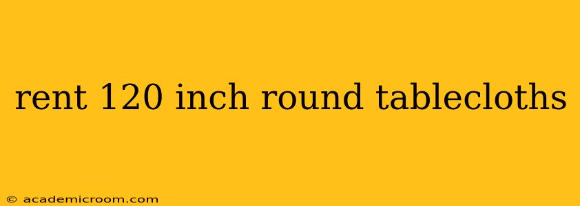 rent 120 inch round tablecloths