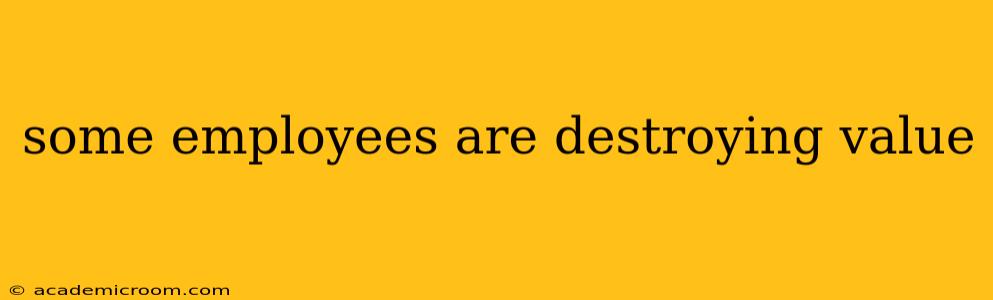 some employees are destroying value