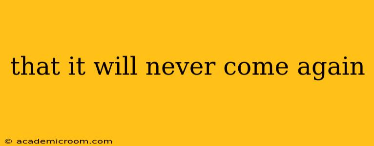 that it will never come again
