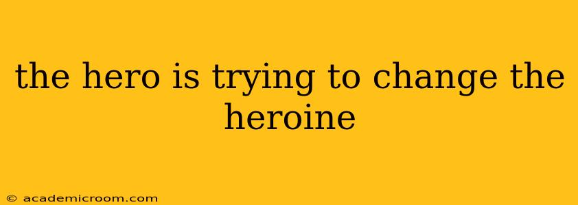 the hero is trying to change the heroine