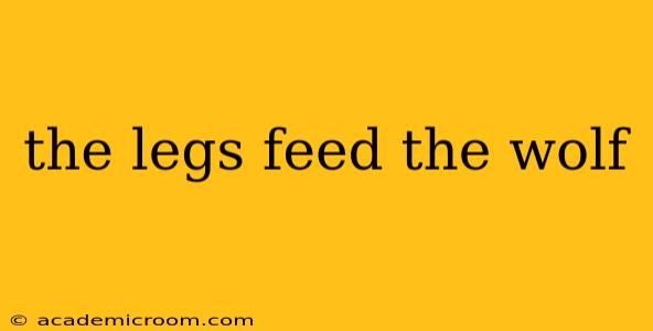 the legs feed the wolf