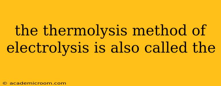 the thermolysis method of electrolysis is also called the
