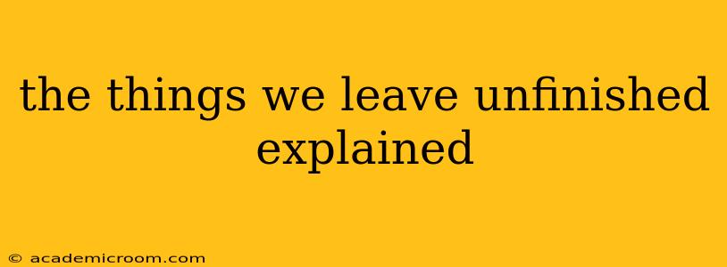 the things we leave unfinished explained