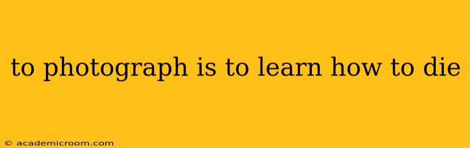 to photograph is to learn how to die