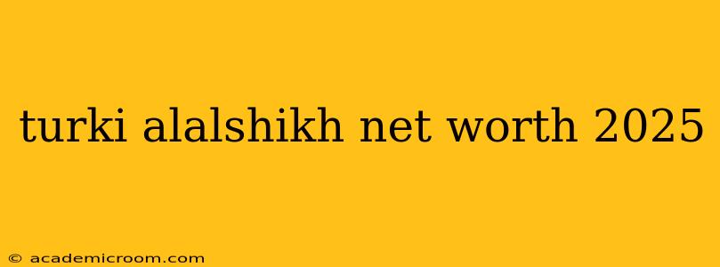 turki alalshikh net worth 2025