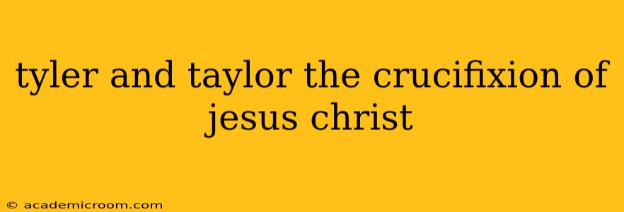 tyler and taylor the crucifixion of jesus christ