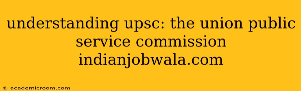 understanding upsc: the union public service commission indianjobwala.com