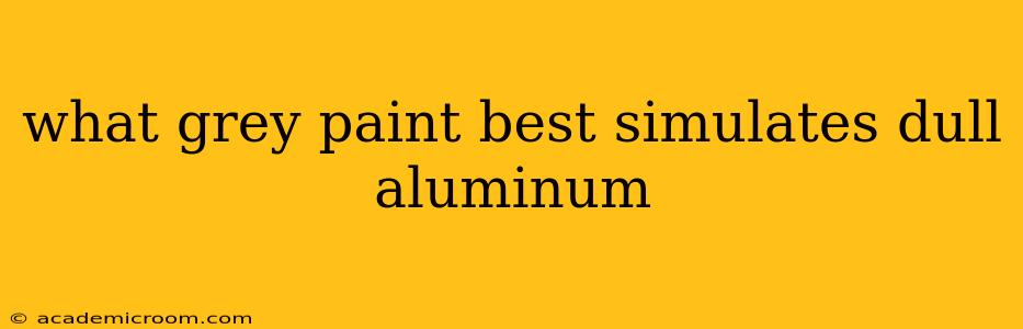 what grey paint best simulates dull aluminum