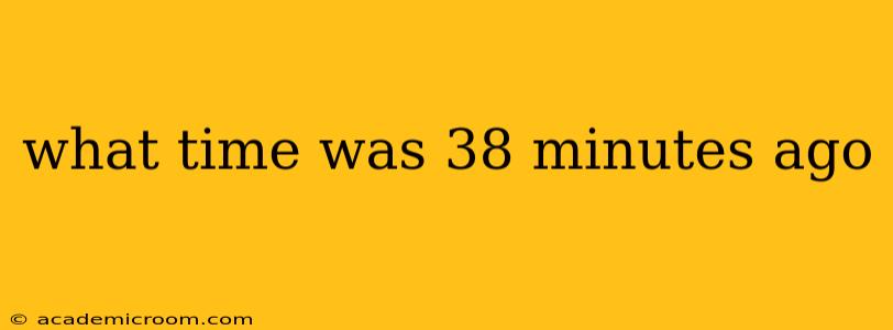 what time was 38 minutes ago