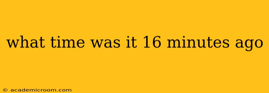 what time was it 16 minutes ago