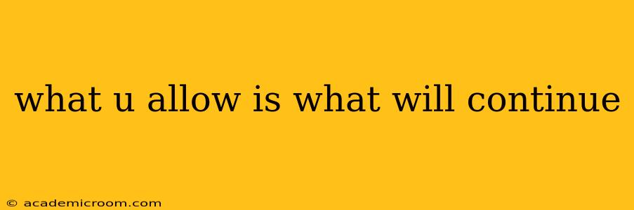 what u allow is what will continue