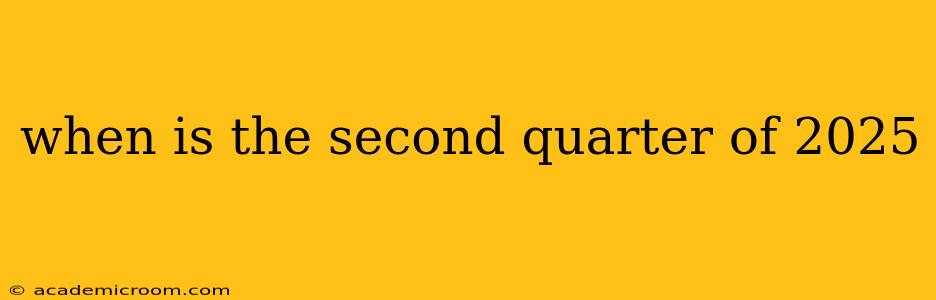 when is the second quarter of 2025