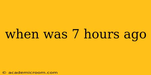 when was 7 hours ago