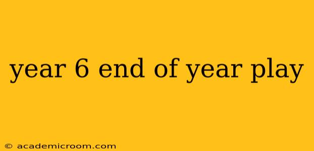 year 6 end of year play