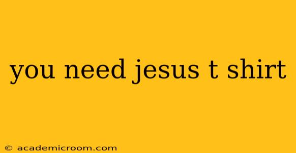 you need jesus t shirt